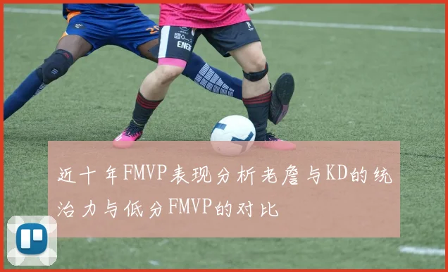 近十年FMVP表现分析老詹与KD的统治力与低分FMVP的对比