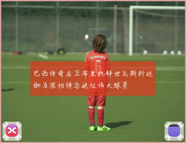 巴西传奇后卫布里托辞世瓦斯科达伽马深切悼念这位伟大球员