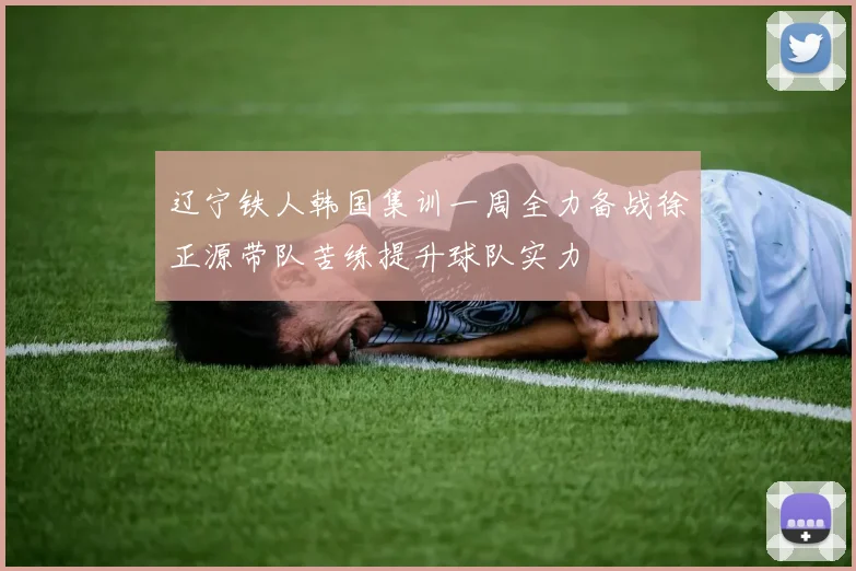 辽宁铁人韩国集训一周全力备战徐正源带队苦练提升球队实力