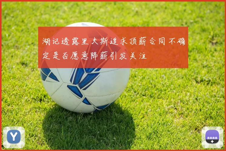 湖记透露里夫斯追求顶薪合同不确定是否愿意降薪引发关注