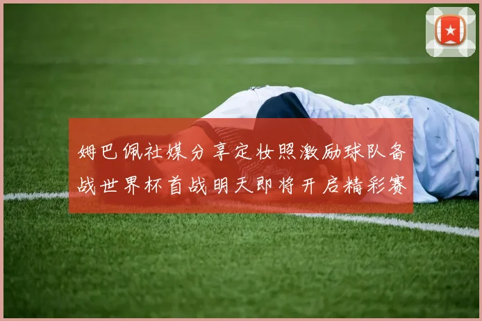 姆巴佩社媒分享定妆照激励球队备战世界杯首战明天即将开启精彩赛事