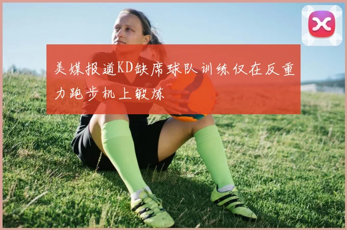 美媒报道KD缺席球队训练仅在反重力跑步机上锻炼