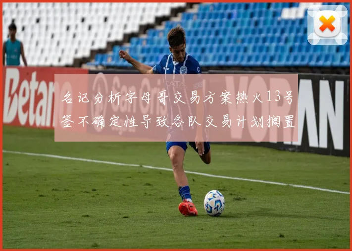 名记分析字母哥交易方案热火13号签不确定性导致各队交易计划搁置