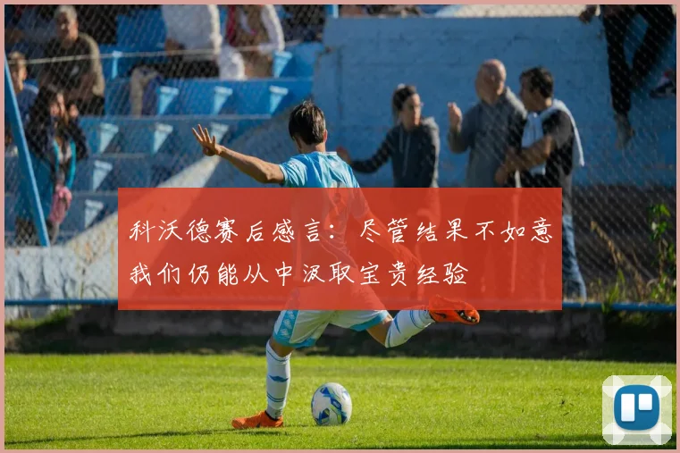 科沃德赛后感言：尽管结果不如意我们仍能从中汲取宝贵经验
