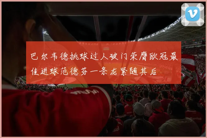巴尔韦德挑球过人破门荣膺欧冠最佳进球范德芬一条龙紧随其后