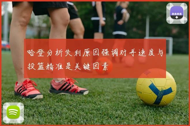 哈登分析失利原因强调对手速度与投篮精准是关键因素