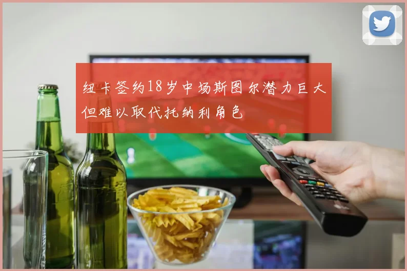 纽卡签约18岁中场斯图尔潜力巨大但难以取代托纳利角色