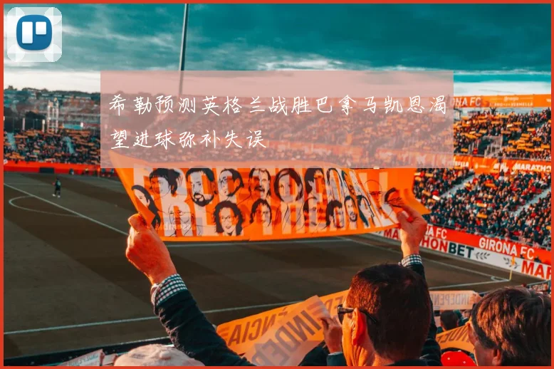 希勒预测英格兰战胜巴拿马凯恩渴望进球弥补失误
