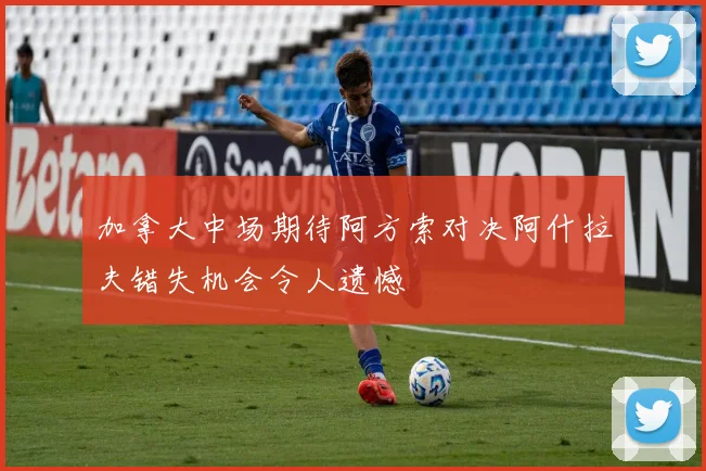 加拿大中场期待阿方索对决阿什拉夫错失机会令人遗憾
