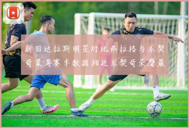 新旧达拉斯明星对比弗拉格与东契奇菜鸟赛季数据相近东契奇荣膺最佳新秀