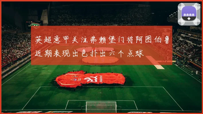 英超意甲关注弗赖堡门将阿图伯鲁近期表现出色扑出六个点球