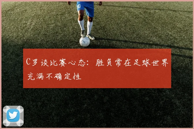 C罗谈比赛心态：胜负常在足球世界充满不确定性