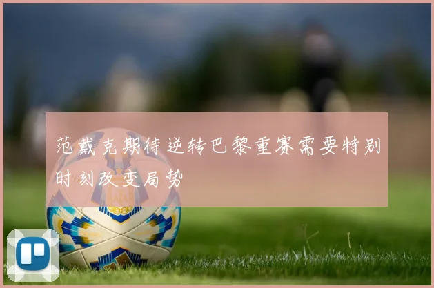 范戴克期待逆转巴黎重赛需要特别时刻改变局势