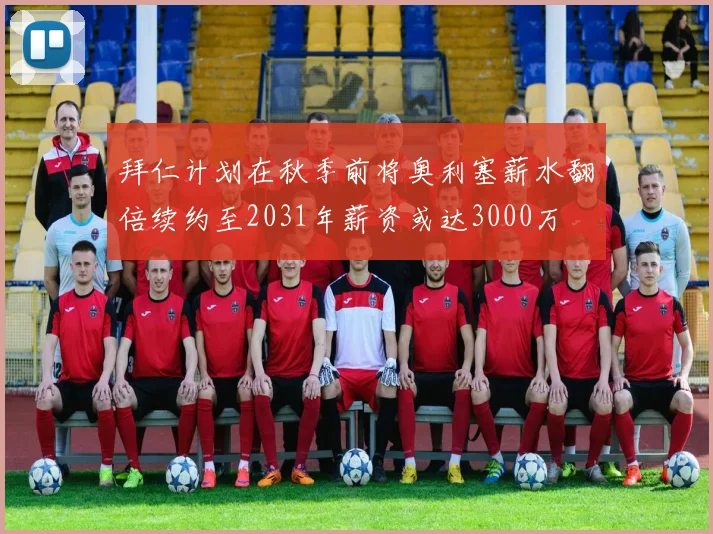 拜仁计划在秋季前将奥利塞薪水翻倍续约至2031年薪资或达3000万