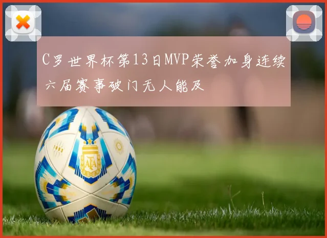 C罗世界杯第13日MVP荣誉加身连续六届赛事破门无人能及