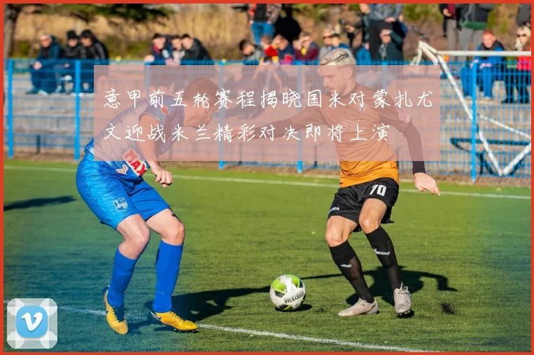 意甲前五轮赛程揭晓国米对蒙扎尤文迎战米兰精彩对决即将上演