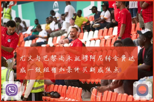 尤文与巴黎尚未就穆阿尼转会费达成一致租借加条件买断成焦点