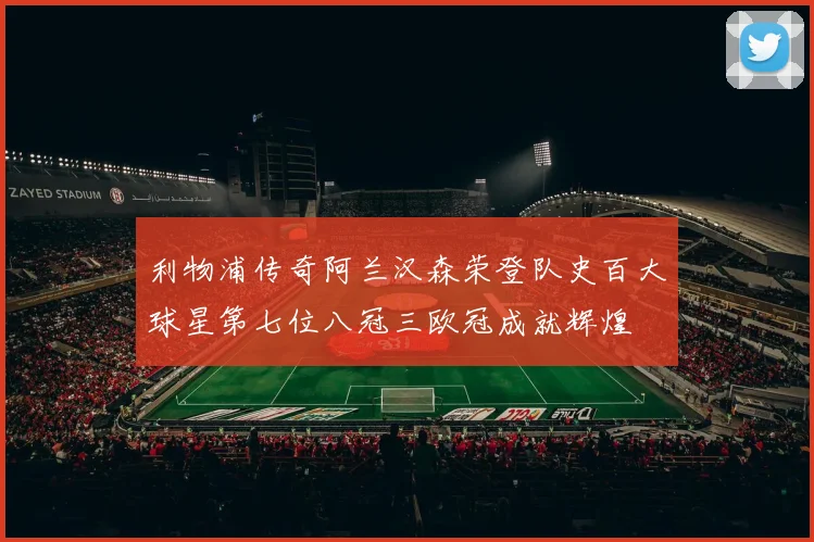 利物浦传奇阿兰汉森荣登队史百大球星第七位八冠三欧冠成就辉煌