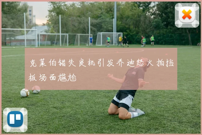 克莱伯错失良机引发乔迪怒火拍挡板场面尴尬