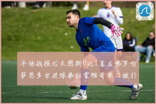 半场战报尤文图斯0比1落后佛罗伦萨恩多尔进球弗拉霍维奇单刀被扑救