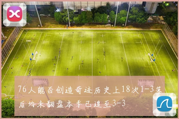 76人能否创造奇迹历史上18次1-3落后均未翻盘本季已追至3-3