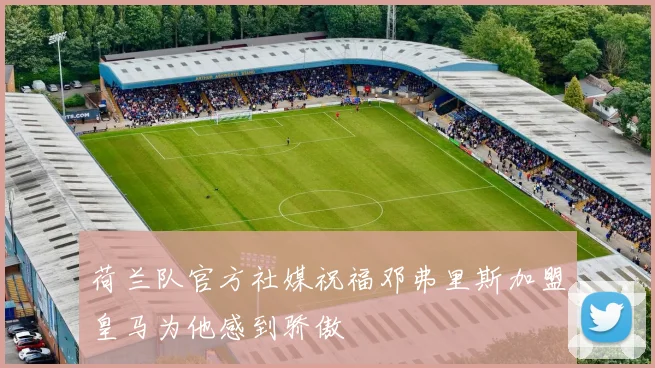 荷兰队官方社媒祝福邓弗里斯加盟皇马为他感到骄傲