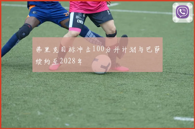 弗里克目标冲击100分并计划与巴萨续约至2028年