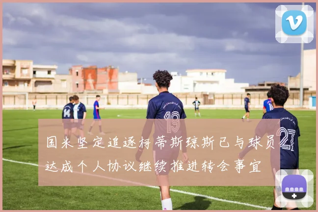 国米坚定追逐柯蒂斯琼斯已与球员达成个人协议继续推进转会事宜