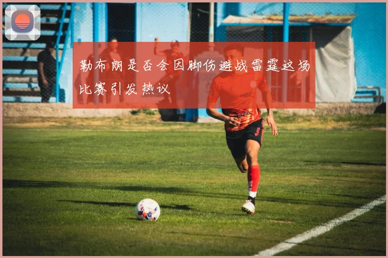 勒布朗是否会因脚伤避战雷霆这场比赛引发热议